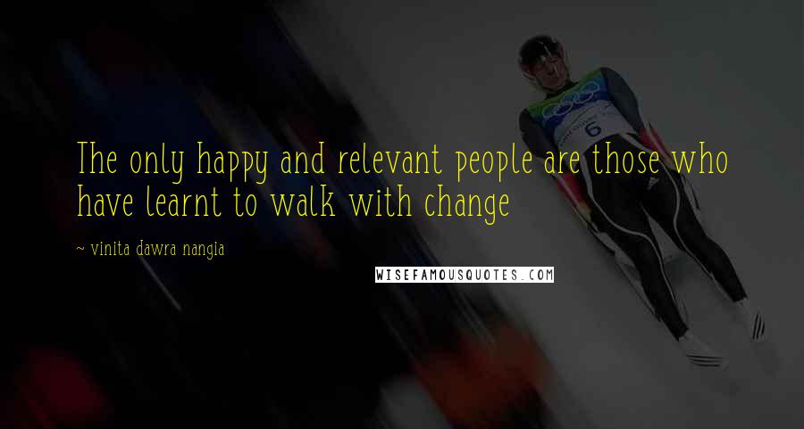 Vinita Dawra Nangia Quotes: The only happy and relevant people are those who have learnt to walk with change
