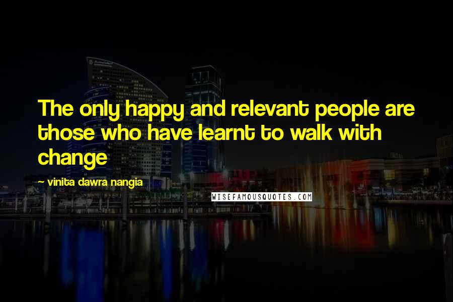 Vinita Dawra Nangia Quotes: The only happy and relevant people are those who have learnt to walk with change