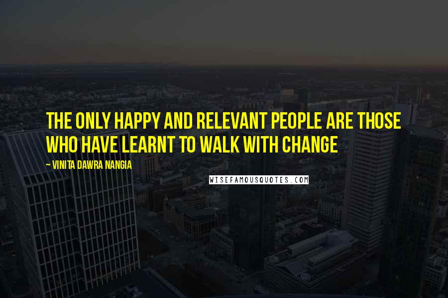 Vinita Dawra Nangia Quotes: The only happy and relevant people are those who have learnt to walk with change