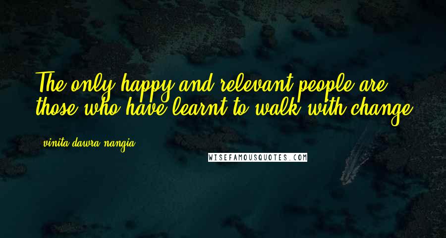 Vinita Dawra Nangia Quotes: The only happy and relevant people are those who have learnt to walk with change