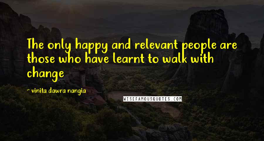 Vinita Dawra Nangia Quotes: The only happy and relevant people are those who have learnt to walk with change