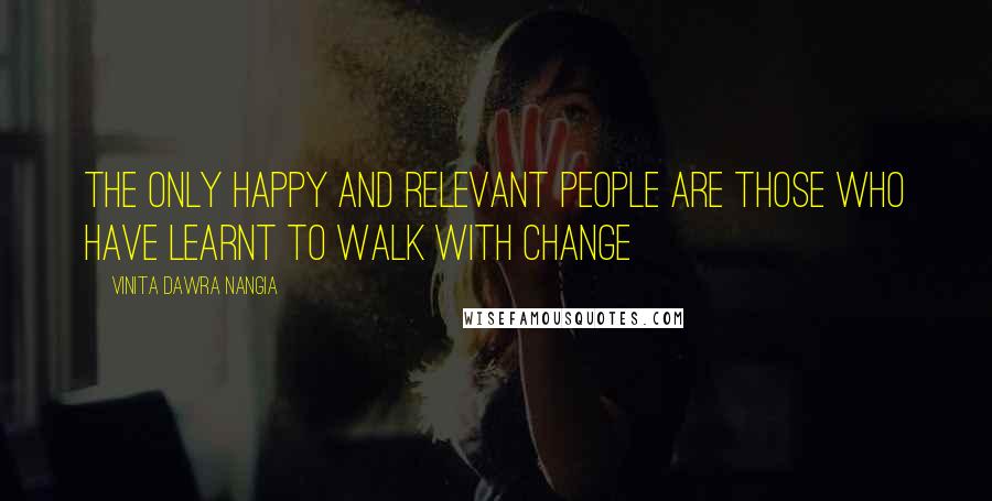 Vinita Dawra Nangia Quotes: The only happy and relevant people are those who have learnt to walk with change