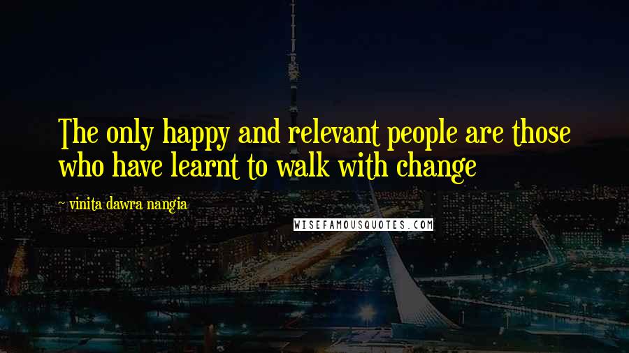 Vinita Dawra Nangia Quotes: The only happy and relevant people are those who have learnt to walk with change
