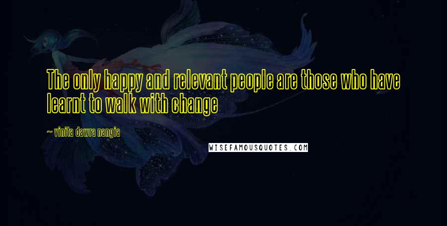 Vinita Dawra Nangia Quotes: The only happy and relevant people are those who have learnt to walk with change