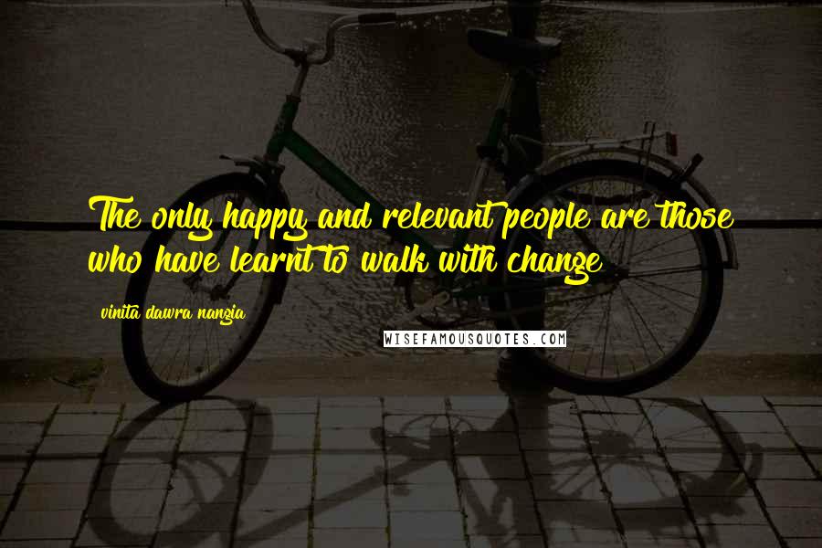 Vinita Dawra Nangia Quotes: The only happy and relevant people are those who have learnt to walk with change
