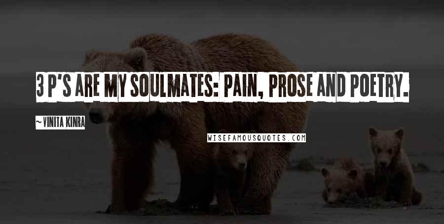 Vinita Kinra Quotes: 3 P's are my soulmates: Pain, Prose and Poetry.