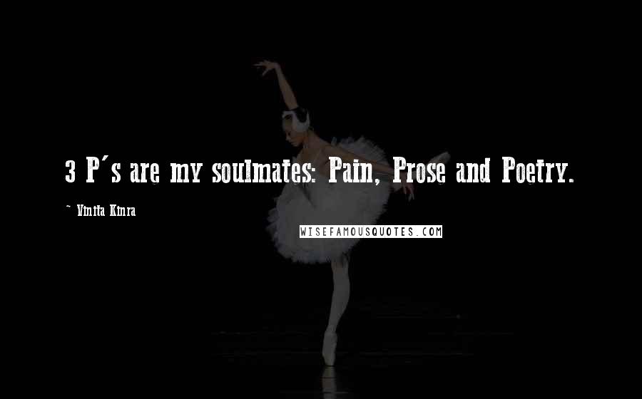 Vinita Kinra Quotes: 3 P's are my soulmates: Pain, Prose and Poetry.