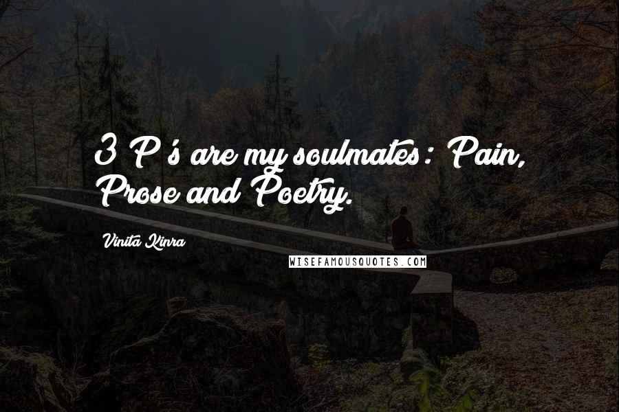 Vinita Kinra Quotes: 3 P's are my soulmates: Pain, Prose and Poetry.