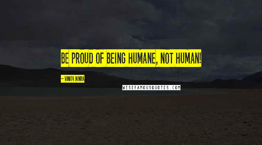 Vinita Kinra Quotes: Be proud of being humane, not human!