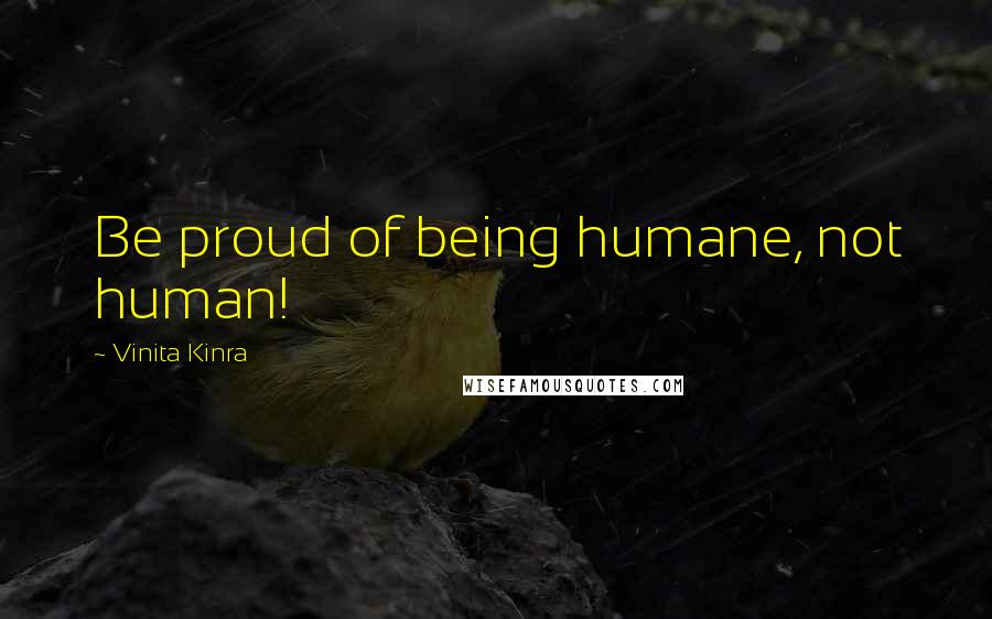 Vinita Kinra Quotes: Be proud of being humane, not human!