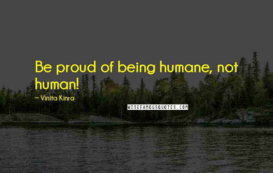 Vinita Kinra Quotes: Be proud of being humane, not human!