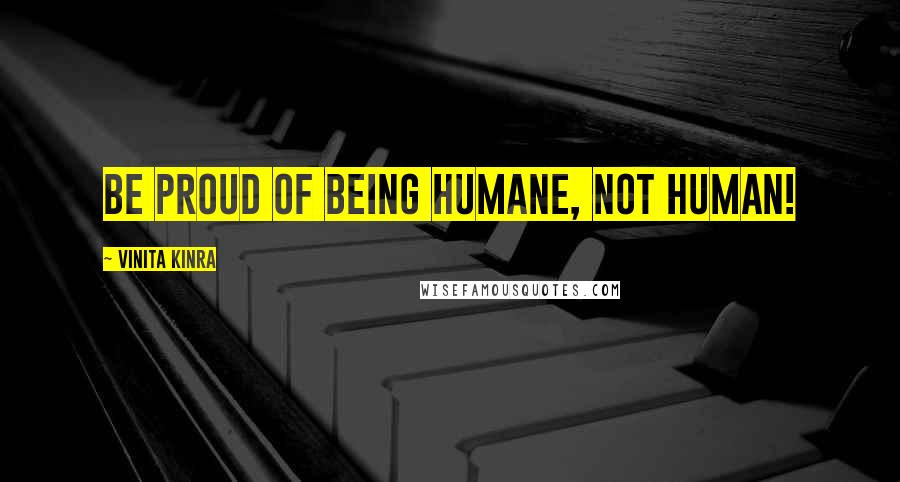 Vinita Kinra Quotes: Be proud of being humane, not human!