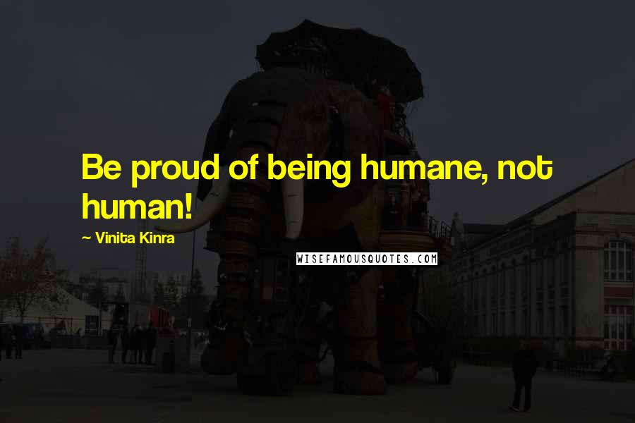 Vinita Kinra Quotes: Be proud of being humane, not human!