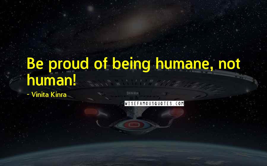 Vinita Kinra Quotes: Be proud of being humane, not human!