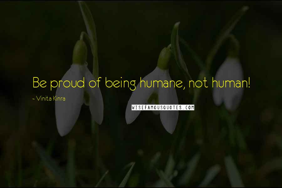 Vinita Kinra Quotes: Be proud of being humane, not human!