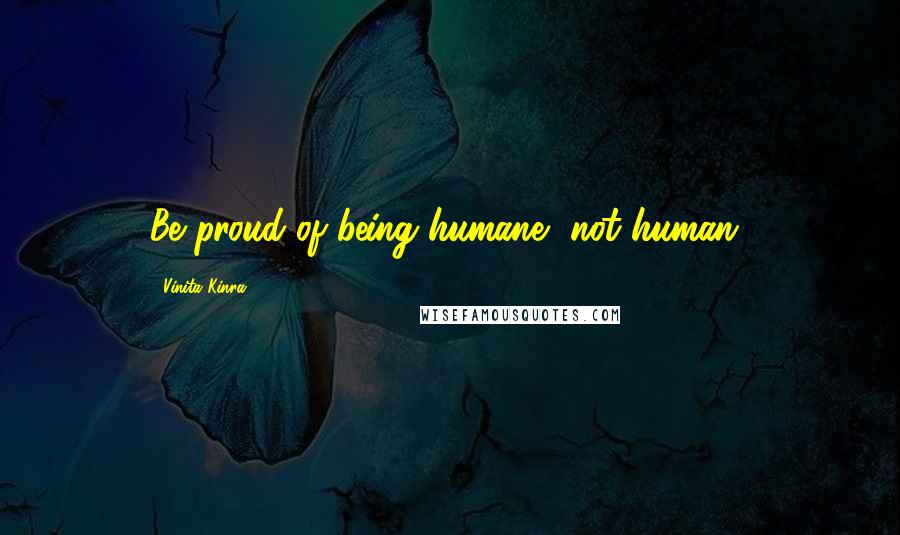 Vinita Kinra Quotes: Be proud of being humane, not human!