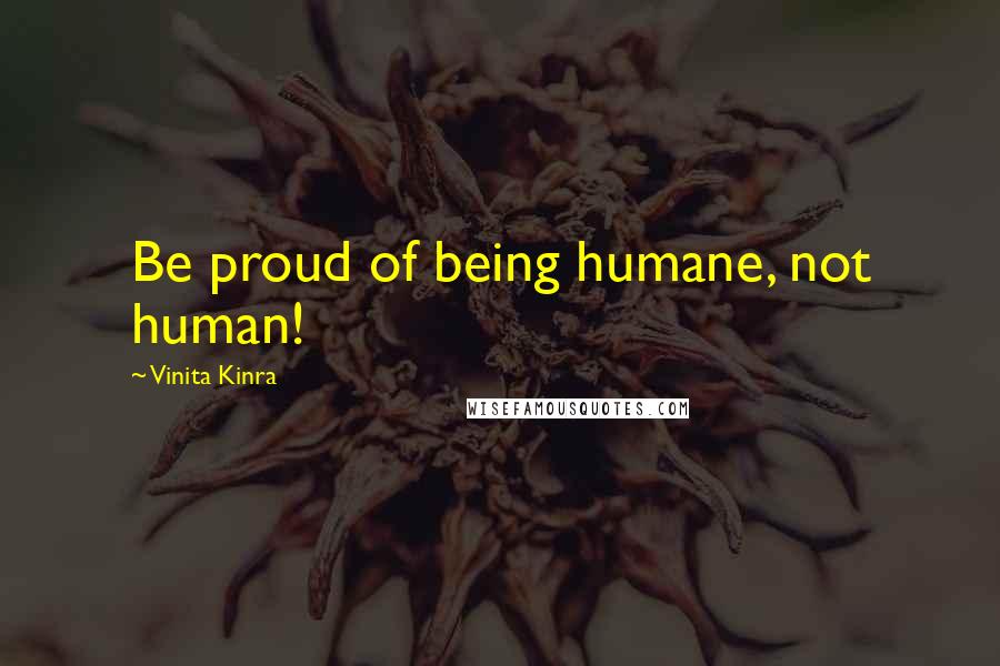 Vinita Kinra Quotes: Be proud of being humane, not human!