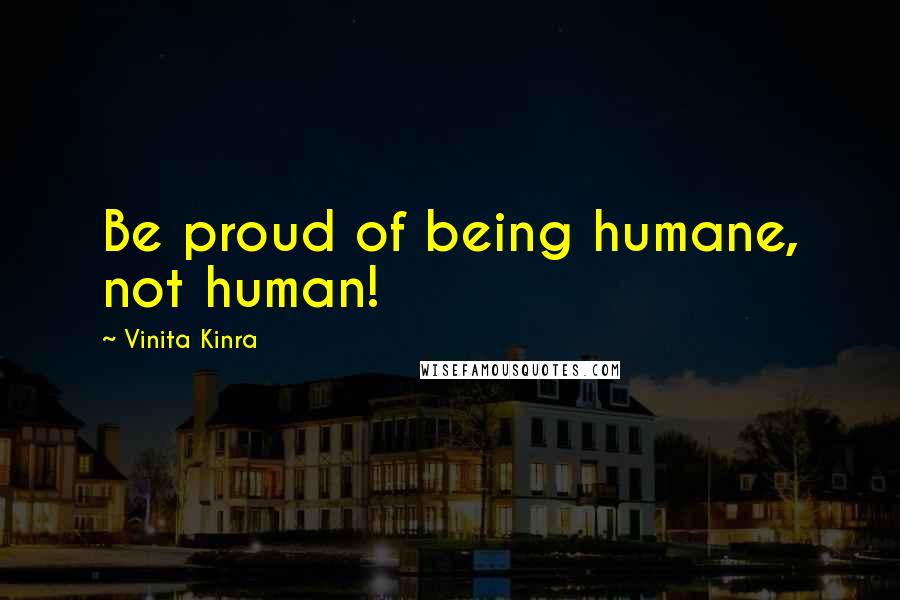 Vinita Kinra Quotes: Be proud of being humane, not human!
