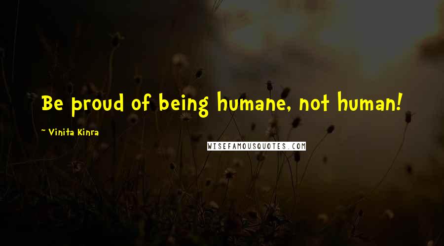 Vinita Kinra Quotes: Be proud of being humane, not human!