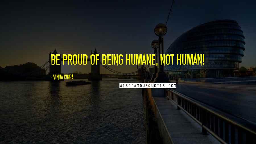 Vinita Kinra Quotes: Be proud of being humane, not human!