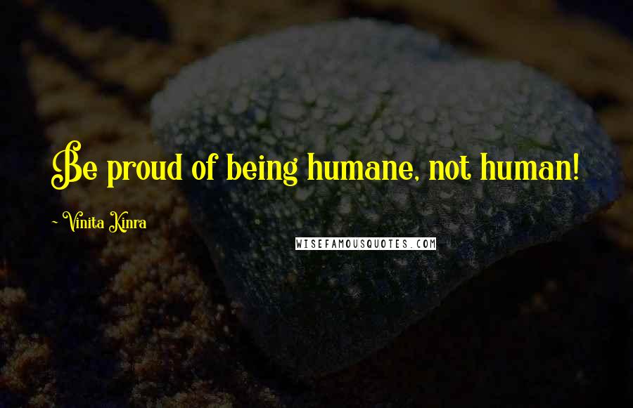 Vinita Kinra Quotes: Be proud of being humane, not human!