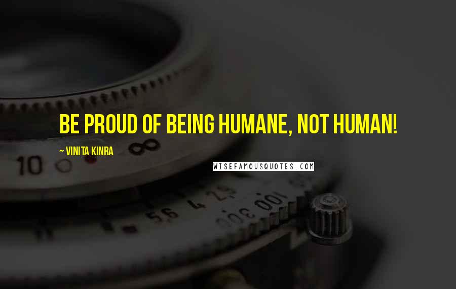 Vinita Kinra Quotes: Be proud of being humane, not human!