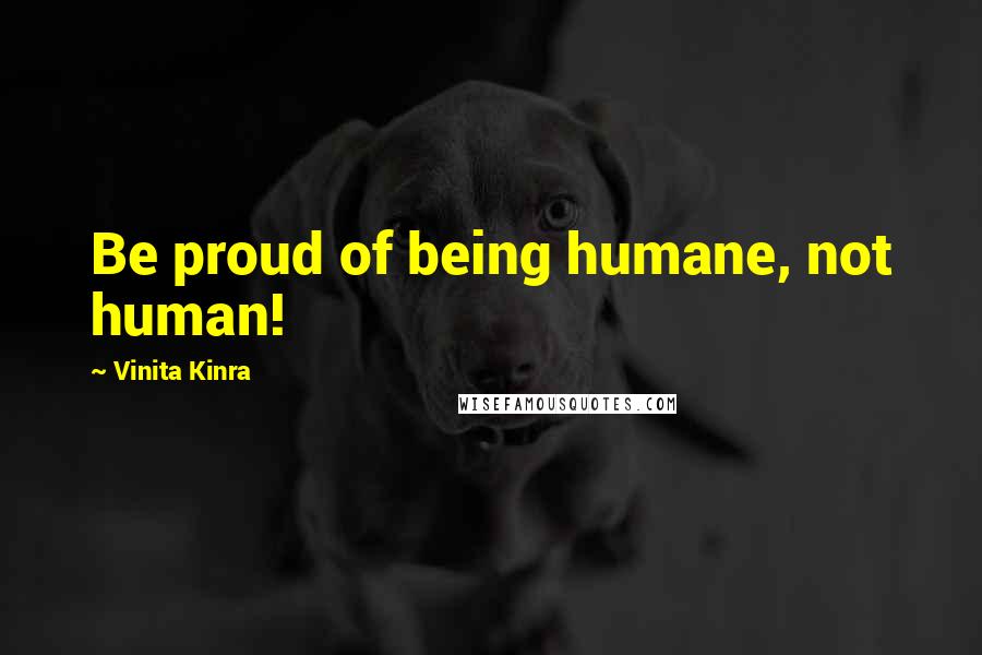 Vinita Kinra Quotes: Be proud of being humane, not human!