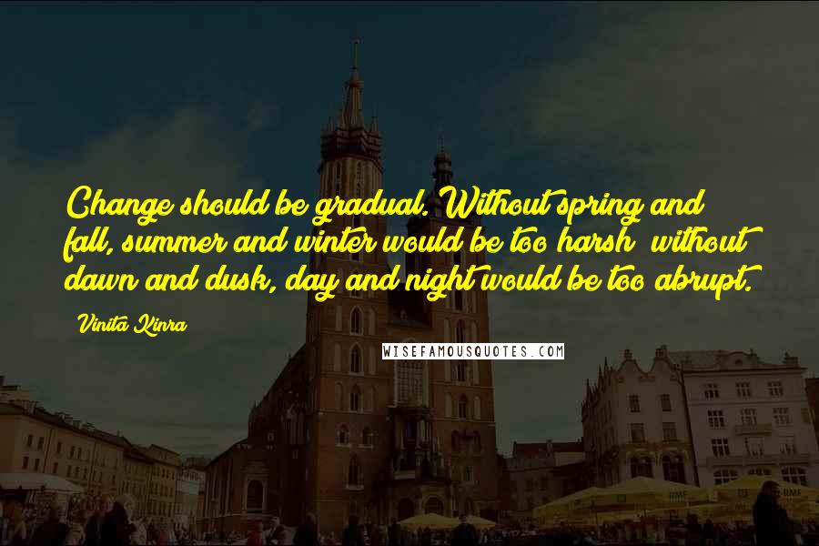 Vinita Kinra Quotes: Change should be gradual. Without spring and fall, summer and winter would be too harsh; without dawn and dusk, day and night would be too abrupt.