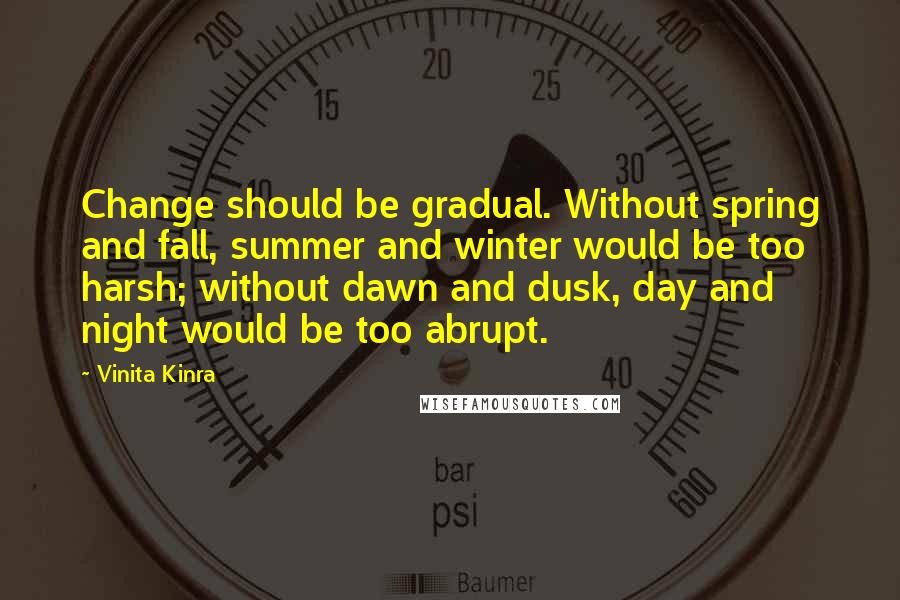 Vinita Kinra Quotes: Change should be gradual. Without spring and fall, summer and winter would be too harsh; without dawn and dusk, day and night would be too abrupt.