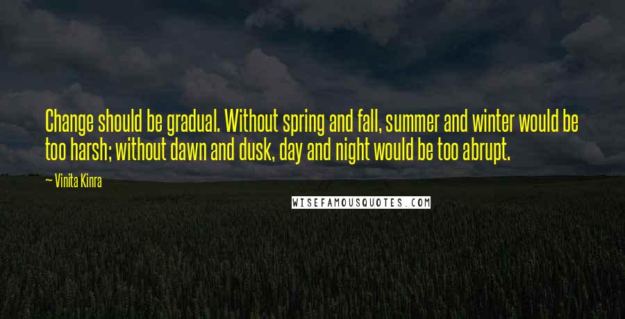 Vinita Kinra Quotes: Change should be gradual. Without spring and fall, summer and winter would be too harsh; without dawn and dusk, day and night would be too abrupt.