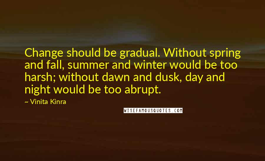 Vinita Kinra Quotes: Change should be gradual. Without spring and fall, summer and winter would be too harsh; without dawn and dusk, day and night would be too abrupt.