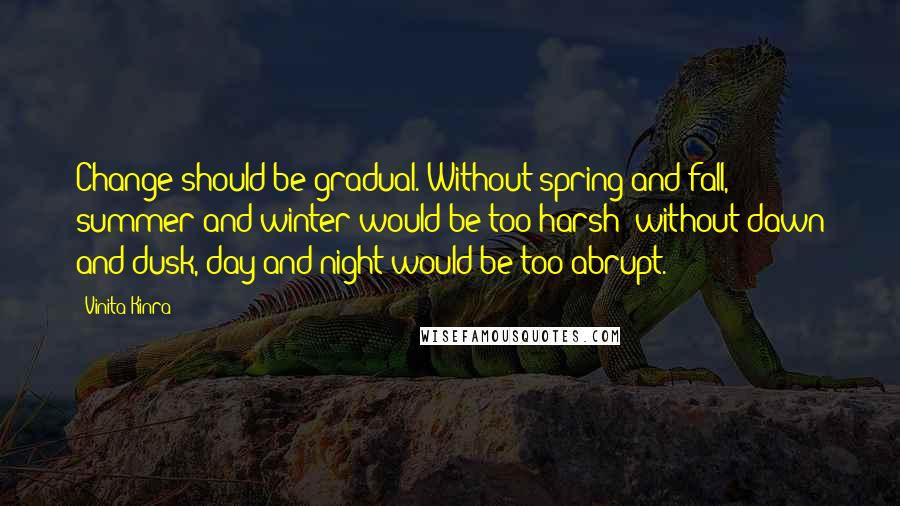 Vinita Kinra Quotes: Change should be gradual. Without spring and fall, summer and winter would be too harsh; without dawn and dusk, day and night would be too abrupt.