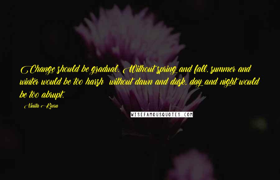 Vinita Kinra Quotes: Change should be gradual. Without spring and fall, summer and winter would be too harsh; without dawn and dusk, day and night would be too abrupt.