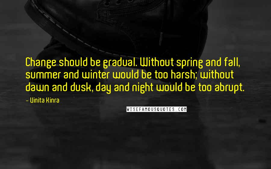 Vinita Kinra Quotes: Change should be gradual. Without spring and fall, summer and winter would be too harsh; without dawn and dusk, day and night would be too abrupt.