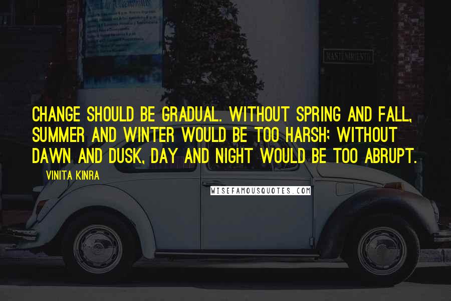 Vinita Kinra Quotes: Change should be gradual. Without spring and fall, summer and winter would be too harsh; without dawn and dusk, day and night would be too abrupt.