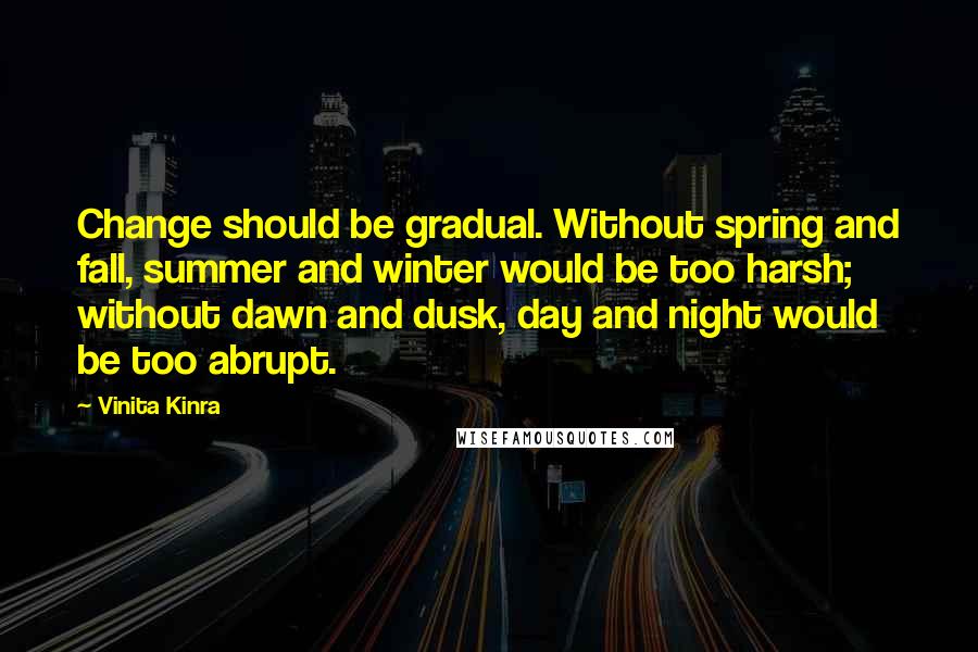 Vinita Kinra Quotes: Change should be gradual. Without spring and fall, summer and winter would be too harsh; without dawn and dusk, day and night would be too abrupt.