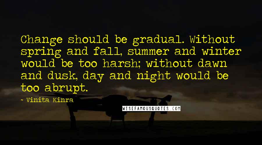 Vinita Kinra Quotes: Change should be gradual. Without spring and fall, summer and winter would be too harsh; without dawn and dusk, day and night would be too abrupt.