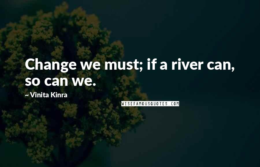 Vinita Kinra Quotes: Change we must; if a river can, so can we.