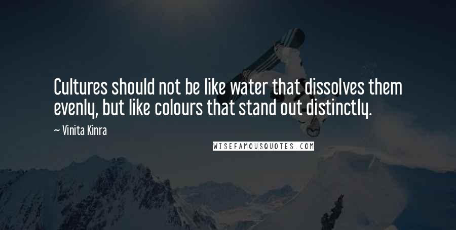 Vinita Kinra Quotes: Cultures should not be like water that dissolves them evenly, but like colours that stand out distinctly.