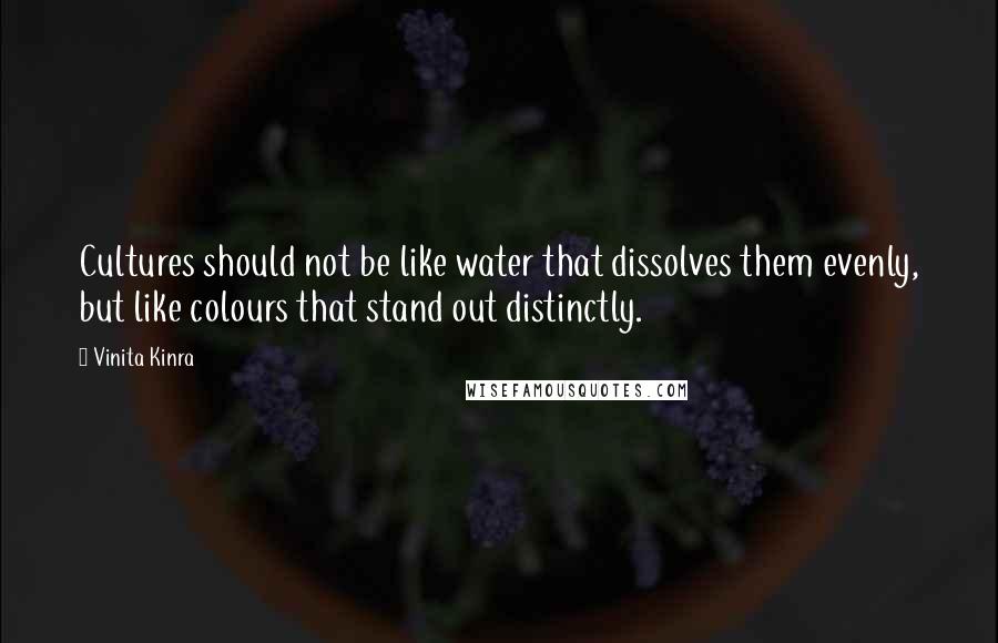 Vinita Kinra Quotes: Cultures should not be like water that dissolves them evenly, but like colours that stand out distinctly.