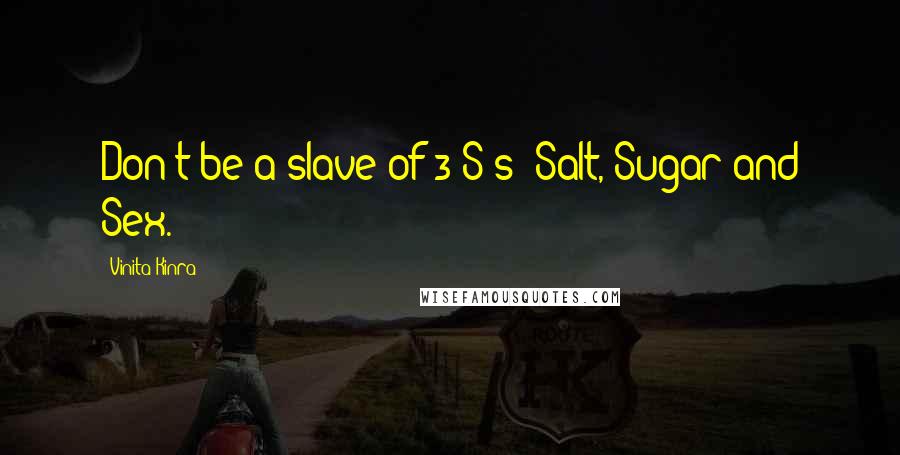 Vinita Kinra Quotes: Don't be a slave of 3 S's: Salt, Sugar and Sex.