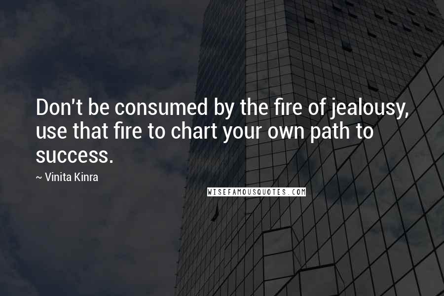 Vinita Kinra Quotes: Don't be consumed by the fire of jealousy, use that fire to chart your own path to success.