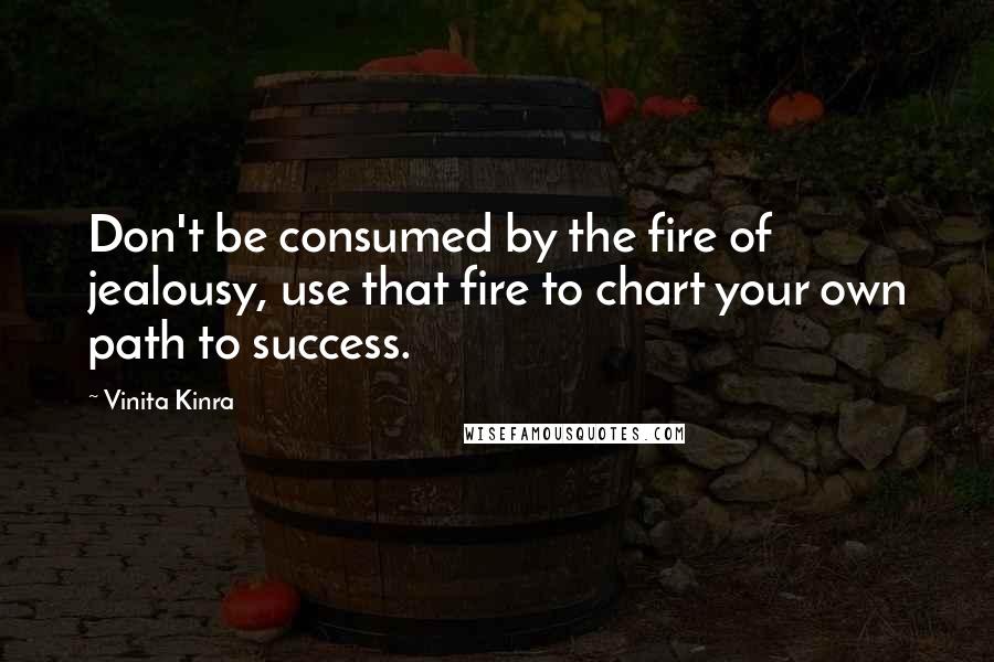 Vinita Kinra Quotes: Don't be consumed by the fire of jealousy, use that fire to chart your own path to success.