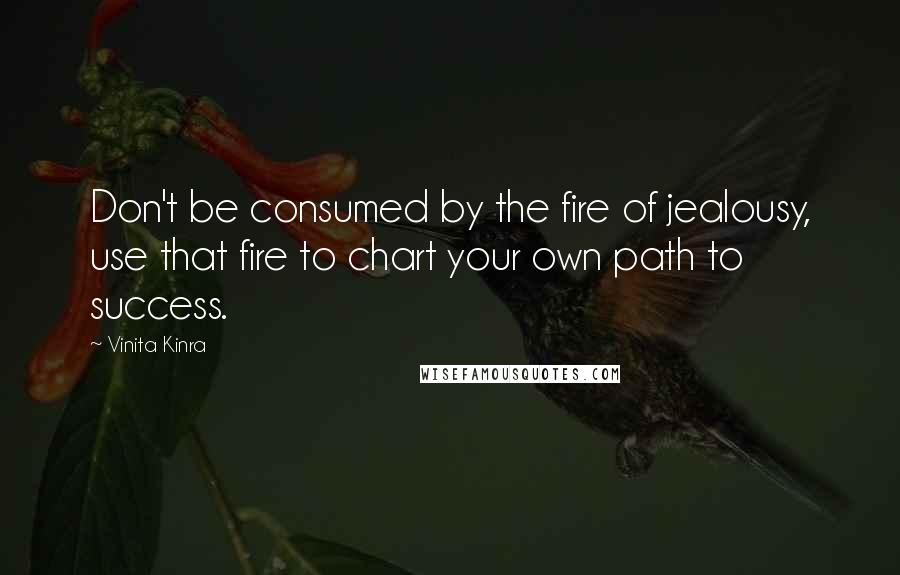 Vinita Kinra Quotes: Don't be consumed by the fire of jealousy, use that fire to chart your own path to success.