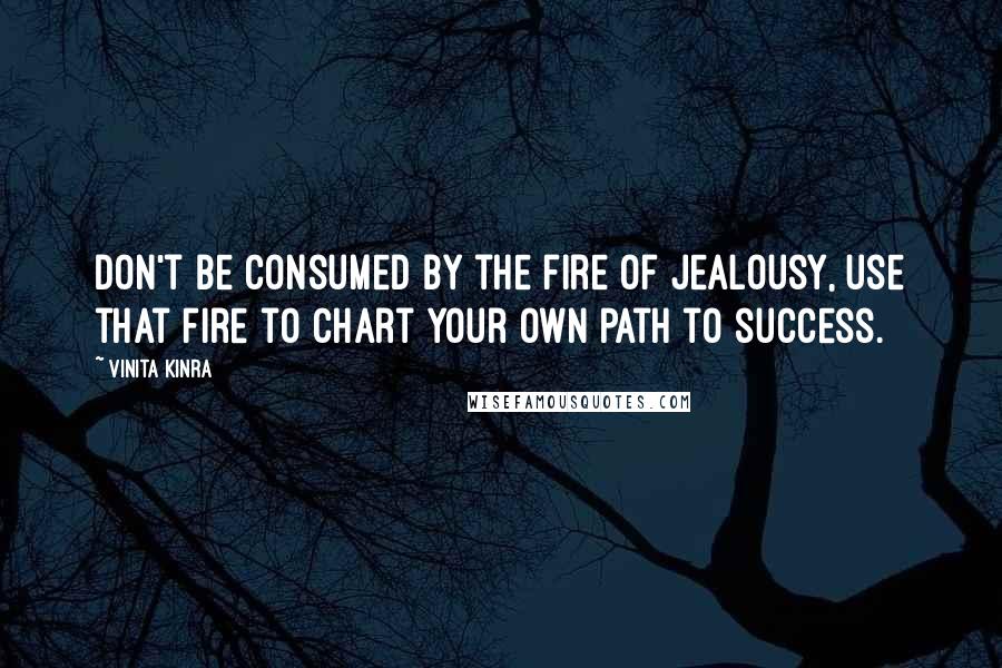 Vinita Kinra Quotes: Don't be consumed by the fire of jealousy, use that fire to chart your own path to success.