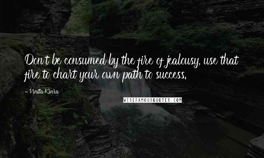 Vinita Kinra Quotes: Don't be consumed by the fire of jealousy, use that fire to chart your own path to success.
