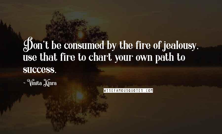 Vinita Kinra Quotes: Don't be consumed by the fire of jealousy, use that fire to chart your own path to success.