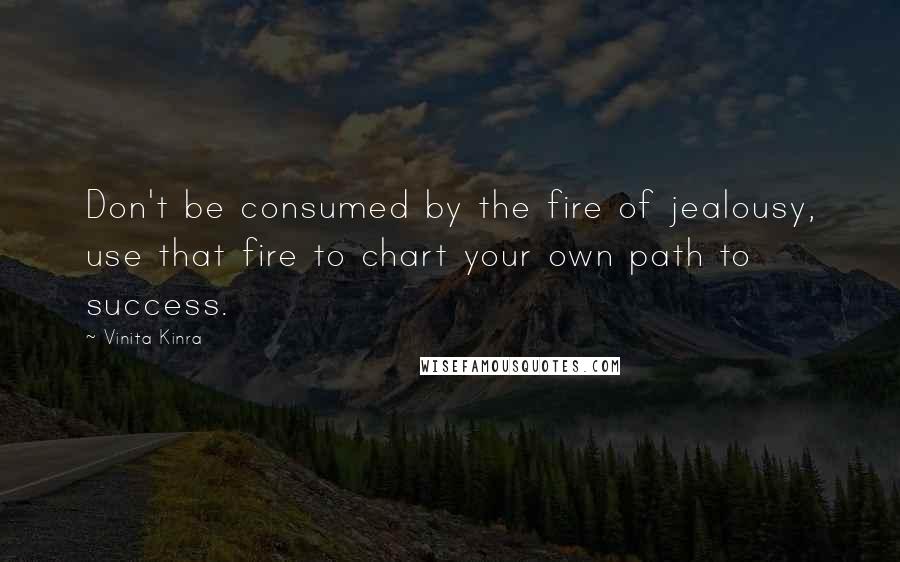 Vinita Kinra Quotes: Don't be consumed by the fire of jealousy, use that fire to chart your own path to success.