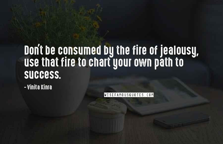 Vinita Kinra Quotes: Don't be consumed by the fire of jealousy, use that fire to chart your own path to success.