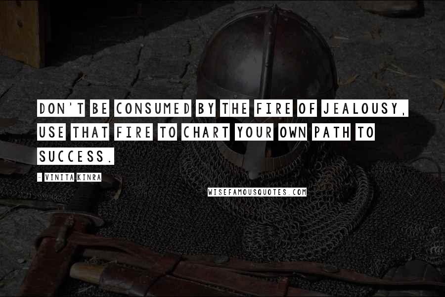 Vinita Kinra Quotes: Don't be consumed by the fire of jealousy, use that fire to chart your own path to success.
